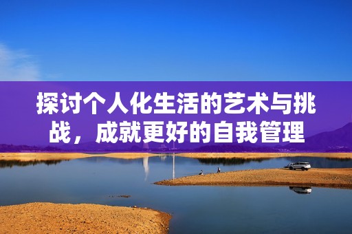 探讨个人化生活的艺术与挑战，成就更好的自我管理