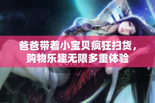 爸爸带着小宝贝疯狂扫货，购物乐趣无限多重体验