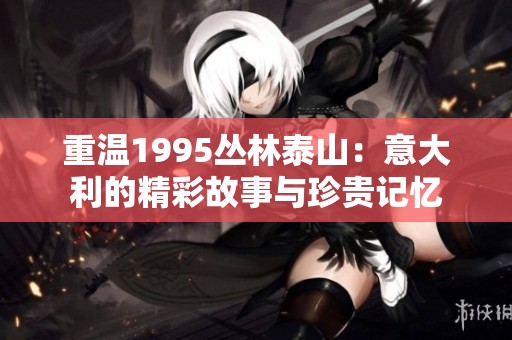重温1995丛林泰山：意大利的精彩故事与珍贵记忆