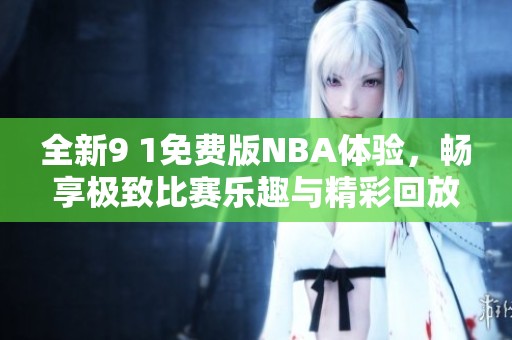 全新9 1免费版NBA体验，畅享极致比赛乐趣与精彩回放