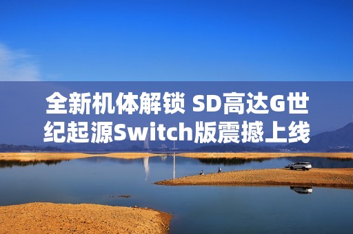 全新机体解锁 SD高达G世纪起源Switch版震撼上线揭秘