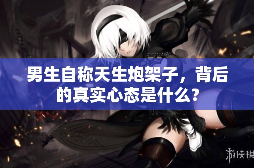 男生自称天生炮架子，背后的真实心态是什么？