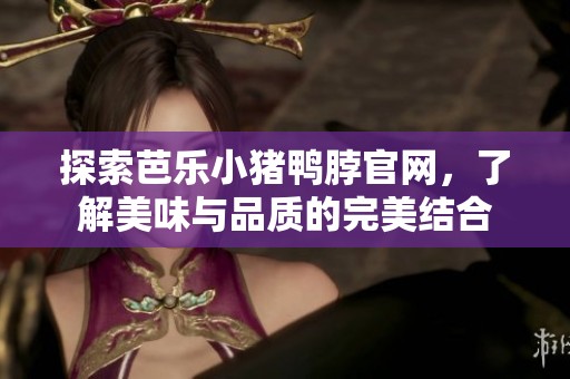 探索芭乐小猪鸭脖官网，了解美味与品质的完美结合