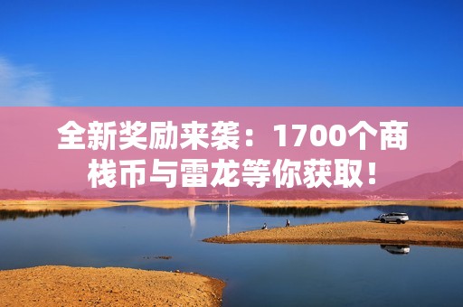 全新奖励来袭：1700个商栈币与雷龙等你获取！