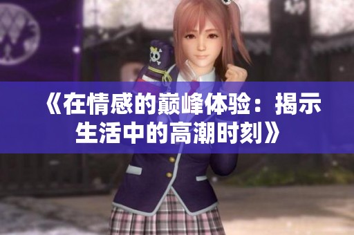 《在情感的巅峰体验：揭示生活中的高潮时刻》