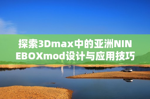 探索3Dmax中的亚洲NINEBOXmod设计与应用技巧解析