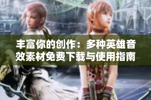 丰富你的创作：多种英雄音效素材免费下载与使用指南