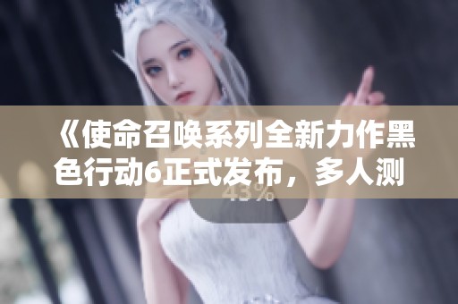 《使命召唤系列全新力作黑色行动6正式发布，多人测试抢先体验！》