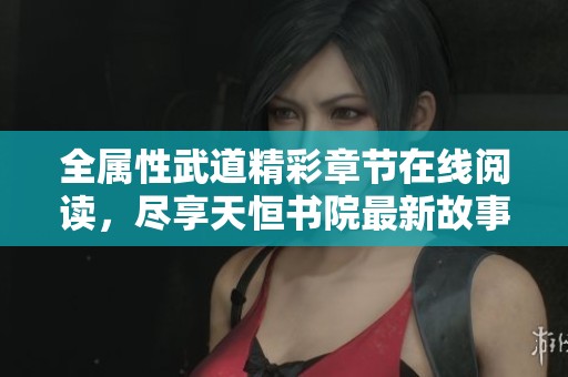 全属性武道精彩章节在线阅读，尽享天恒书院最新故事魅力