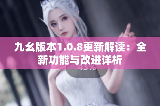 九幺版本1.0.8更新解读：全新功能与改进详析