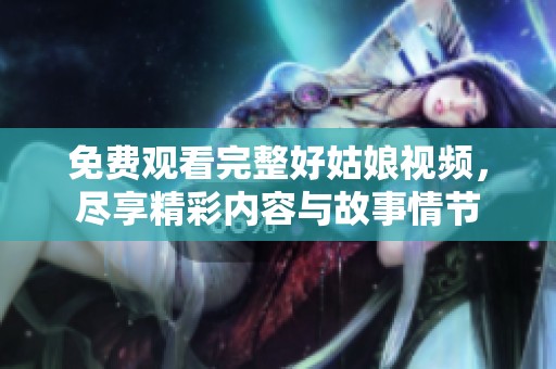 免费观看完整好姑娘视频，尽享精彩内容与故事情节