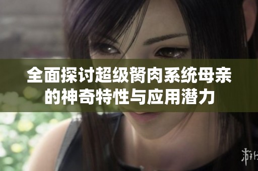 全面探讨超级胬肉系统母亲的神奇特性与应用潜力