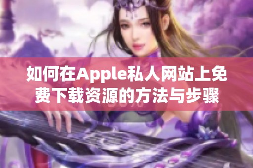 如何在Apple私人网站上免费下载资源的方法与步骤