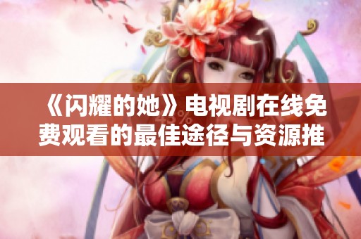 《闪耀的她》电视剧在线免费观看的最佳途径与资源推荐
