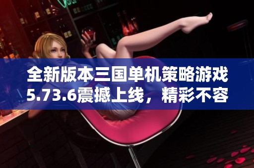 全新版本三国单机策略游戏5.73.6震撼上线，精彩不容错过