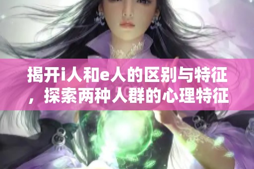 揭开i人和e人的区别与特征，探索两种人群的心理特征