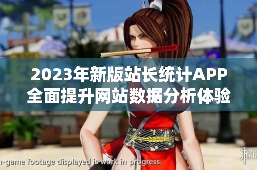 2023年新版站长统计APP全面提升网站数据分析体验