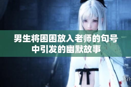 男生将困困放入老师的句号中引发的幽默故事
