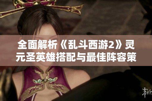 全面解析《乱斗西游2》灵元圣英雄搭配与最佳阵容策略