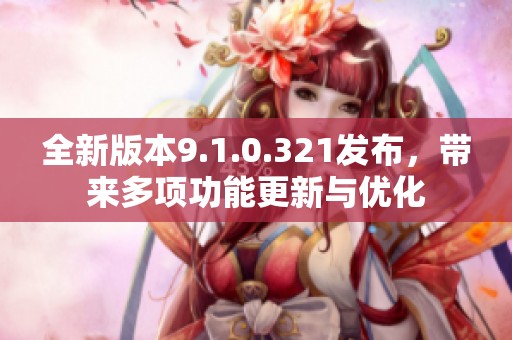 全新版本9.1.0.321发布，带来多项功能更新与优化