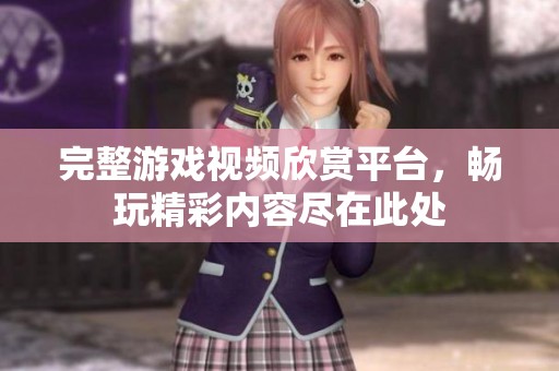 完整游戏视频欣赏平台，畅玩精彩内容尽在此处