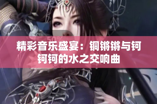 精彩音乐盛宴：铜锵锵与钶钶钶的水之交响曲