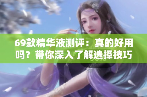 69款精华液测评：真的好用吗？带你深入了解选择技巧
