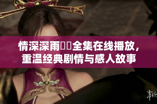 情深深雨濛濛全集在线播放，重温经典剧情与感人故事