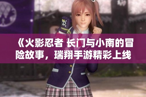 《火影忍者 长门与小南的冒险故事，瑞翔手游精彩上线》