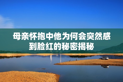 母亲怀抱中他为何会突然感到脸红的秘密揭秘