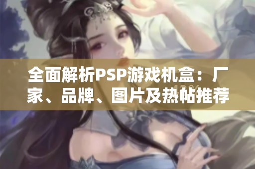 全面解析PSP游戏机盒：厂家、品牌、图片及热帖推荐