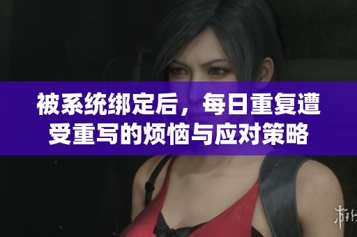 被系统绑定后，每日重复遭受重写的烦恼与应对策略