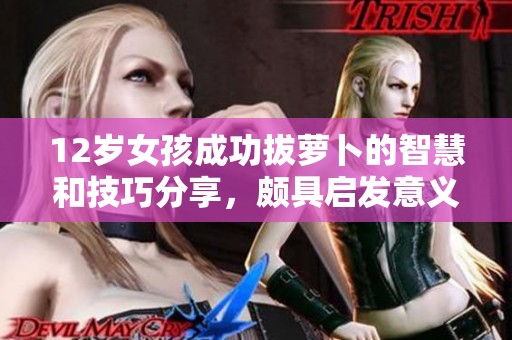 12岁女孩成功拔萝卜的智慧和技巧分享，颇具启发意义