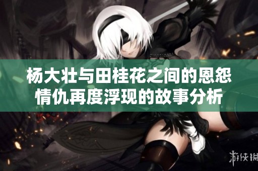杨大壮与田桂花之间的恩怨情仇再度浮现的故事分析