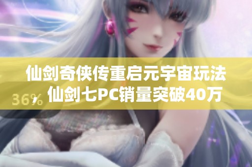 仙剑奇侠传重启元宇宙玩法，仙剑七PC销量突破40万套