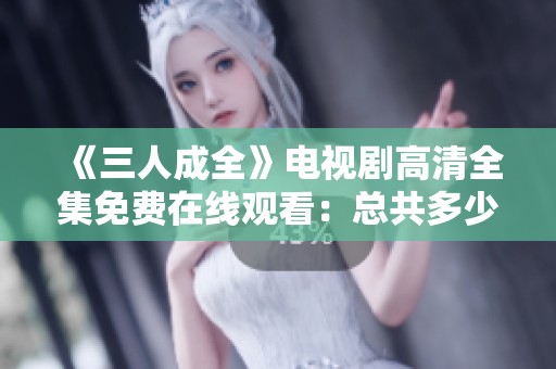 《三人成全》电视剧高清全集免费在线观看：总共多少集呢？