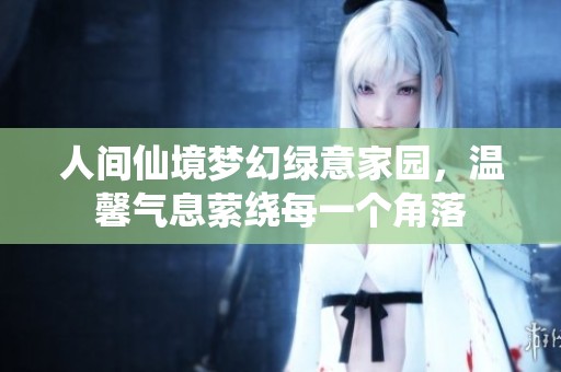 人间仙境梦幻绿意家园，温馨气息萦绕每一个角落