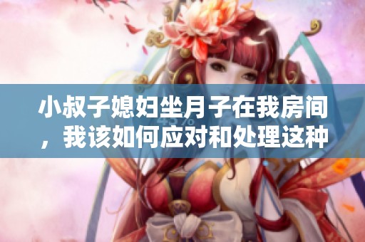 小叔子媳妇坐月子在我房间，我该如何应对和处理这种情况
