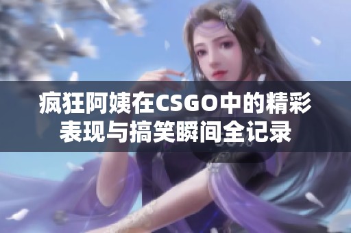 疯狂阿姨在CSGO中的精彩表现与搞笑瞬间全记录