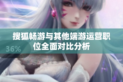 搜狐畅游与其他端游运营职位全面对比分析