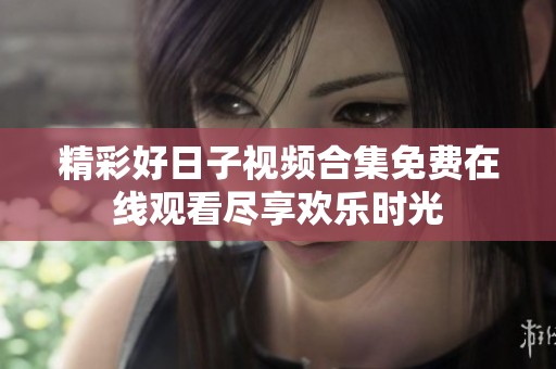 精彩好日子视频合集免费在线观看尽享欢乐时光