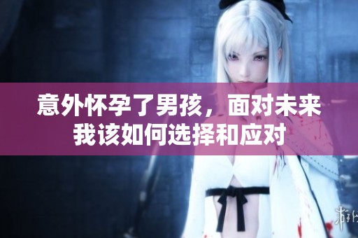 意外怀孕了男孩，面对未来我该如何选择和应对
