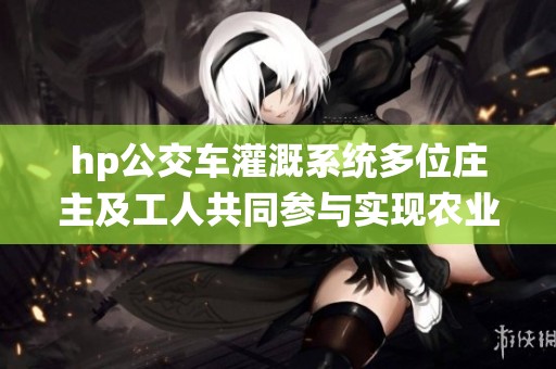 hp公交车灌溉系统多位庄主及工人共同参与实现农业现代化