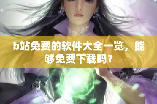 b站免费的软件大全一览，能够免费下载吗？