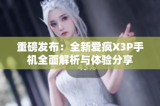 重磅发布：全新爱疯X3P手机全面解析与体验分享