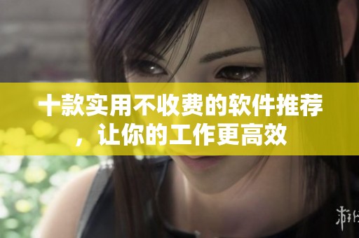 十款实用不收费的软件推荐，让你的工作更高效