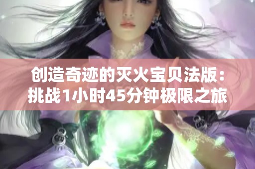 创造奇迹的灭火宝贝法版：挑战1小时45分钟极限之旅
