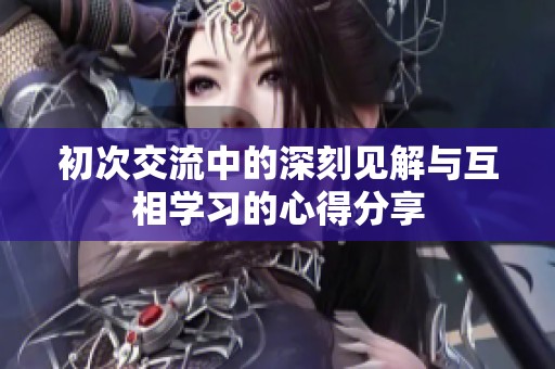 初次交流中的深刻见解与互相学习的心得分享