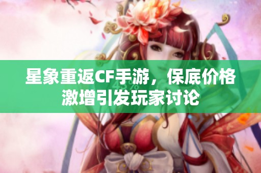 星象重返CF手游，保底价格激增引发玩家讨论