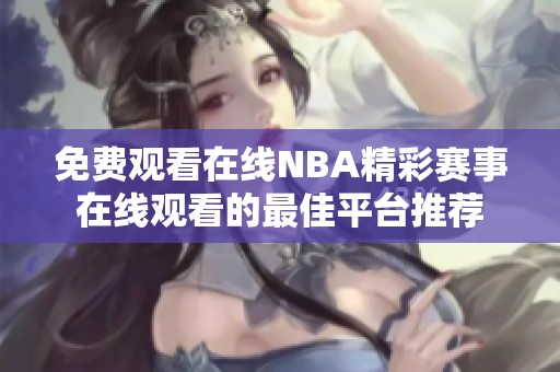 免费观看在线NBA精彩赛事在线观看的最佳平台推荐